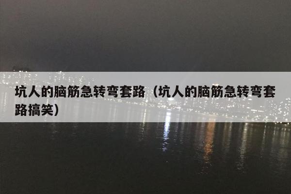 坑人的脑筋急转弯套路（坑人的脑筋急转弯套路搞笑）