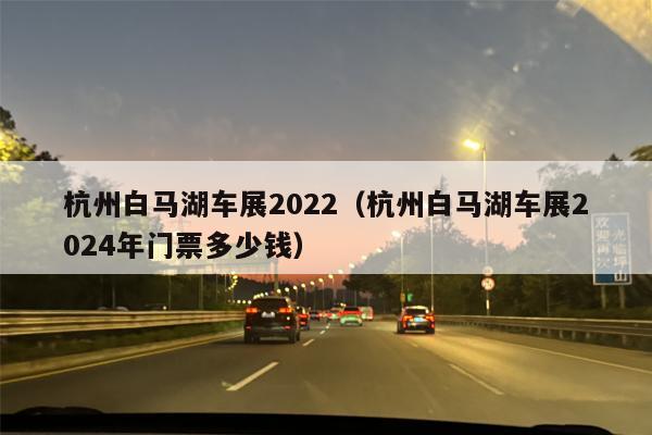杭州白马湖车展2022（杭州白马湖车展2024年门票多少钱）