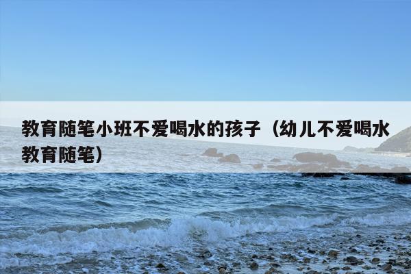 教育随笔小班不爱喝水的孩子（幼儿不爱喝水教育随笔）