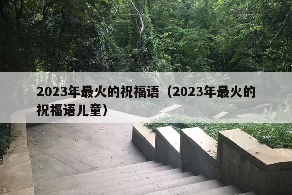 2023年最火的祝福语（2023年最火的祝福语儿童）