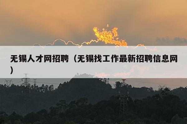 无锡人才网招聘（无锡找工作最新招聘信息网）
