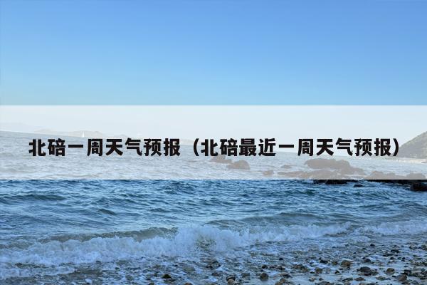 北碚一周天气预报（北碚最近一周天气预报）