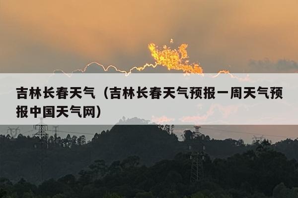 吉林长春天气（吉林长春天气预报一周天气预报中国天气网）