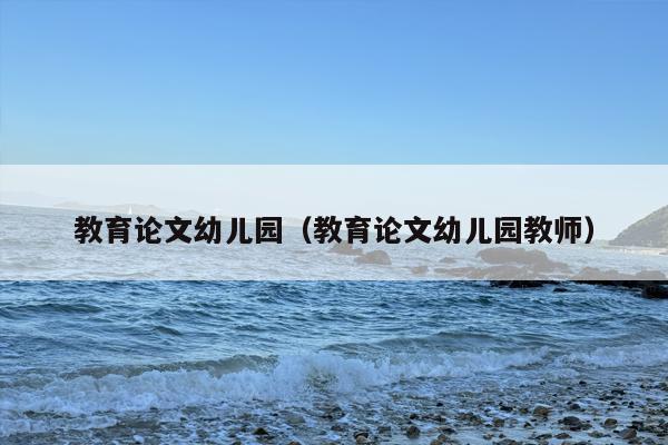 教育论文幼儿园（教育论文幼儿园教师）