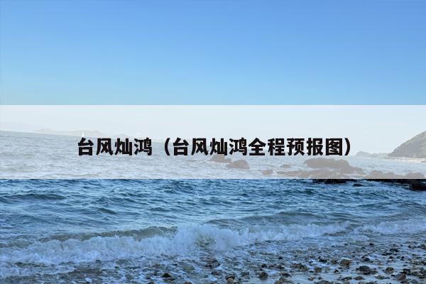 台风灿鸿（台风灿鸿全程预报图）