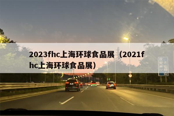 2023fhc上海环球食品展（2021fhc上海环球食品展）