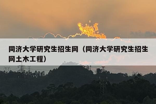 同济大学研究生招生网（同济大学研究生招生网土木工程）