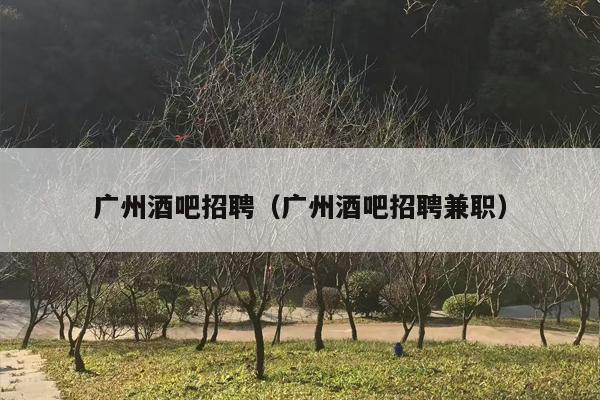 广州酒吧招聘（广州酒吧招聘***）