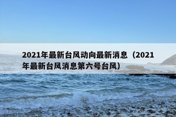 2021年最新台风动向最新消息（2021年最新台风消息第六号台风）