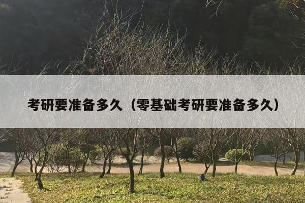 考研要准备多久（零基础考研要准备多久）