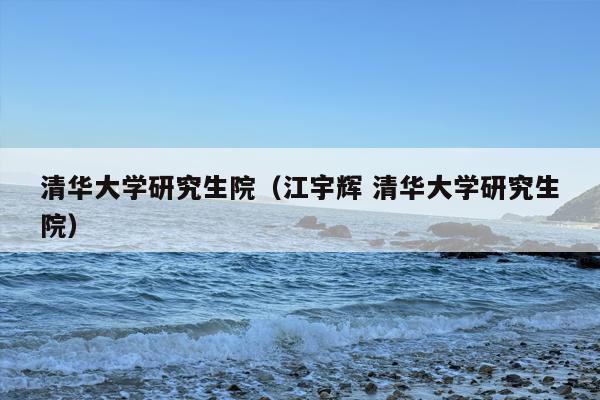 清华大学研究生院（江宇辉 清华大学研究生院）