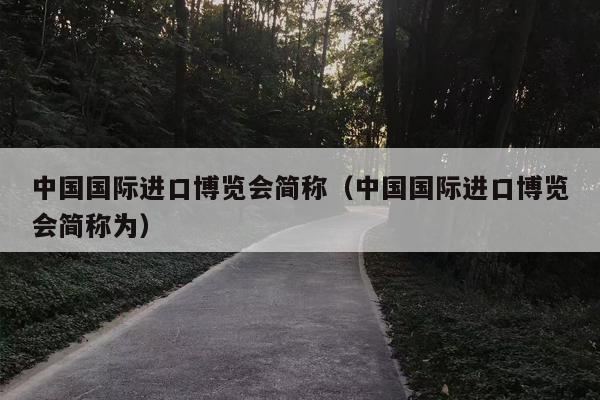 中国国际进口博览会简称（中国国际进口博览会简称为）