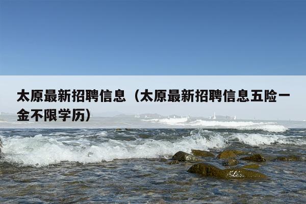 太原最新招聘信息（太原最新招聘信息五险一金不限学历）