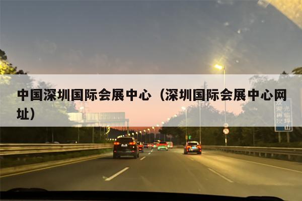 中国深圳国际会展中心（深圳国际会展中心网址）