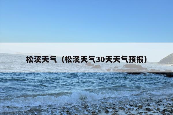 松溪天气（松溪天气30天天气预报）