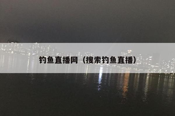 钓鱼直播网（搜索钓鱼直播）