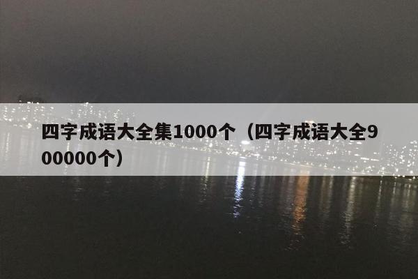 四字成语大全集1000个（四字成语大全900000个）