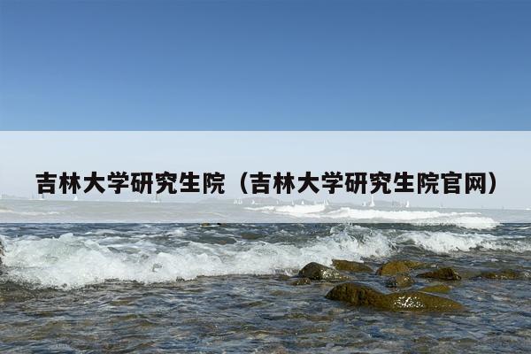 吉林大学研究生院（吉林大学研究生院官网）