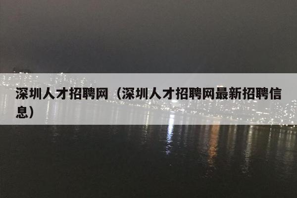 深圳人才招聘网（深圳人才招聘网最新招聘信息）